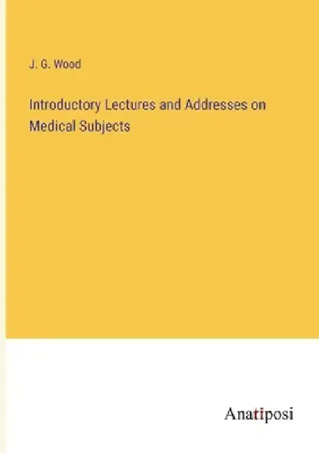 Introductory Lectures and Addresses on Medical Subjects by J. G. Wood
