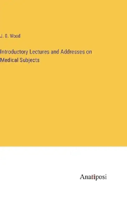 Introductory Lectures and Addresses on Medical Subjects by J. G. Wood