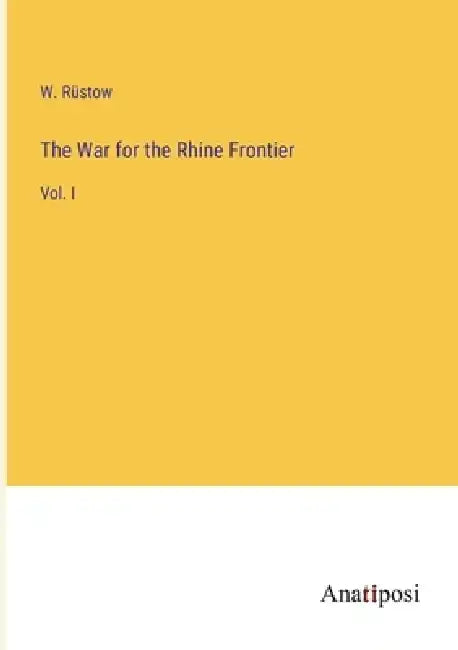 The War for the Rhine Frontier: Vol. I by W. Rüstow