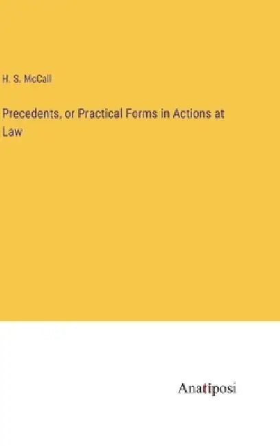 Precedents, or Practical Forms in Actions at Law by H. S. McCall