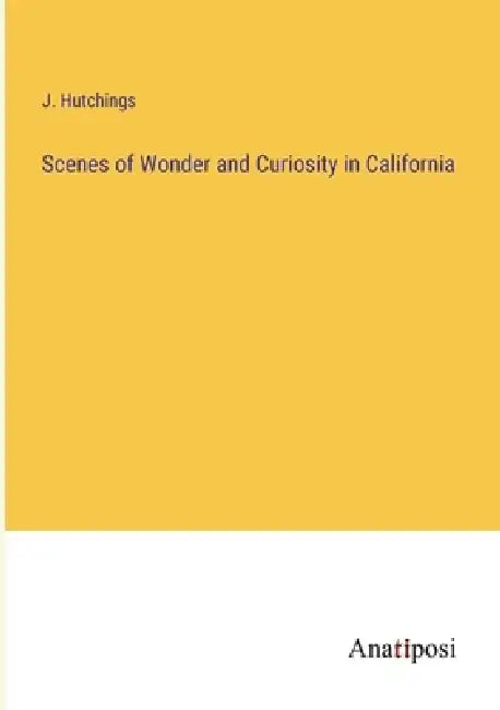 Scenes of Wonder and Curiosity in California by J. Hutchings