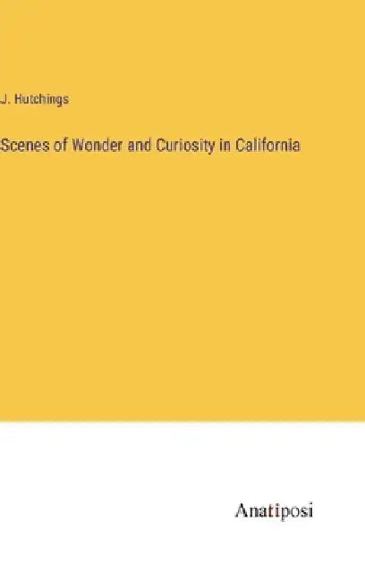 Scenes of Wonder and Curiosity in California by J. Hutchings
