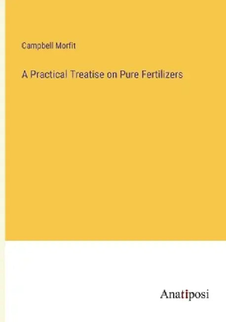 A Practical Treatise on Pure Fertilizers by Campbell Morfit