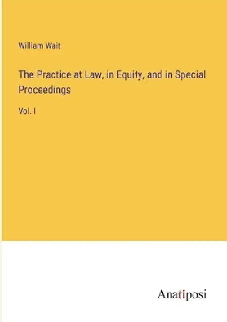 The Practice at Law, in Equity, and in Special Proceedings: Vol. I by William Wait