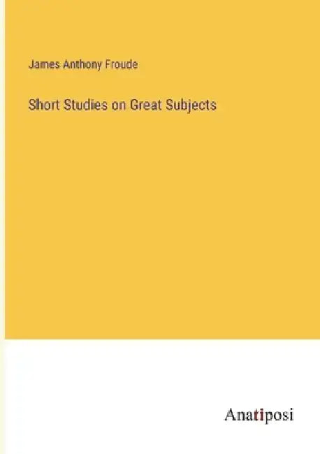 Short Studies on Great Subjects by James Anthony Froude