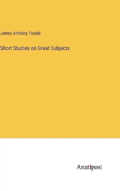 Short Studies on Great Subjects by James Anthony Froude