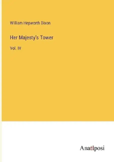 Her Majesty's Tower: Vol. IV by William Hepworth Dixon