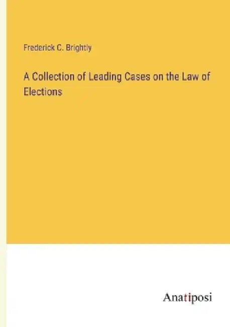 A Collection of Leading Cases on the Law of Elections by Frederick C. Brightly