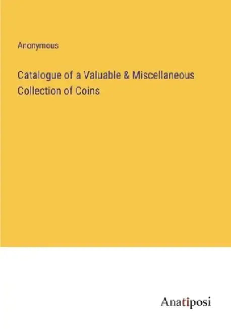 Catalogue of a Valuable & Miscellaneous Collection of Coins by Anonymous