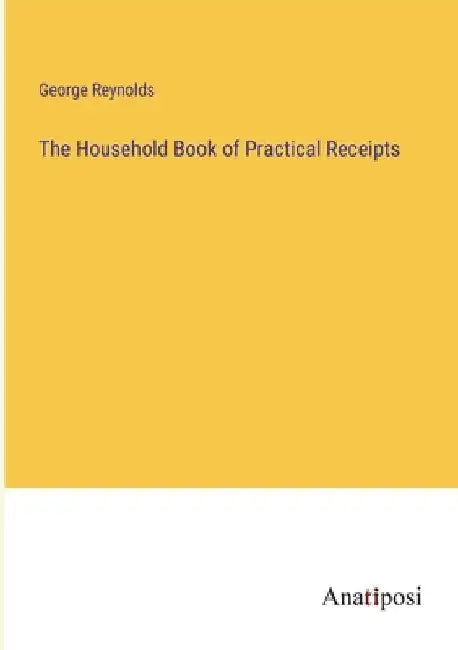 The Household Book of Practical Receipts by George Reynolds