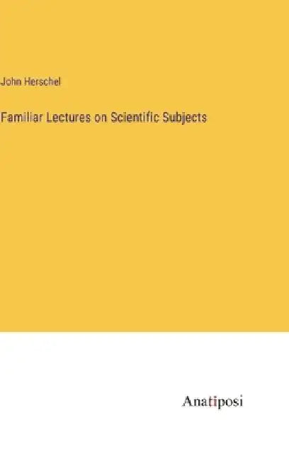 Familiar Lectures on Scientific Subjects by John Herschel
