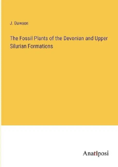 The Fossil Plants of the Devonian and Upper Silurian Formations by J. Dawson