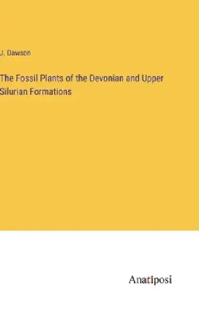 The Fossil Plants of the Devonian and Upper Silurian Formations by J. Dawson