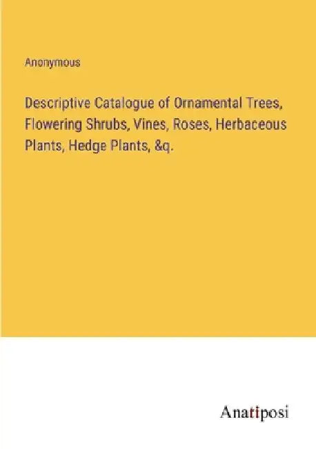 Descriptive Catalogue of Ornamental Trees, Flowering Shrubs, Vines, Roses, Herbaceous Plants, Hedge Plants, &q. by Anonymous