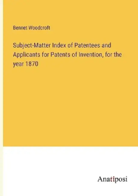 Subject-Matter Index of Patentees and Applicants for Patents of Invention, for the year 1870 by Bennet Woodcroft