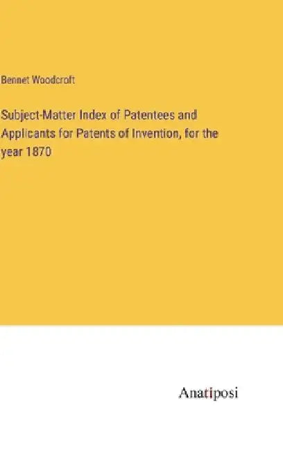 Subject-Matter Index of Patentees and Applicants for Patents of Invention, for the year 1870 by Bennet Woodcroft