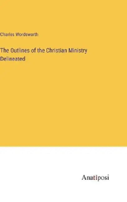 The Outlines of the Christian Ministry Delineated by Charles Wordsworth