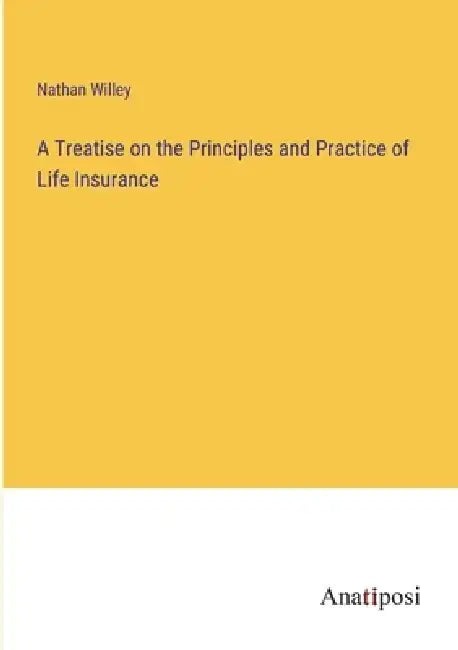 A Treatise on the Principles and Practice of Life Insurance by Nathan Willey