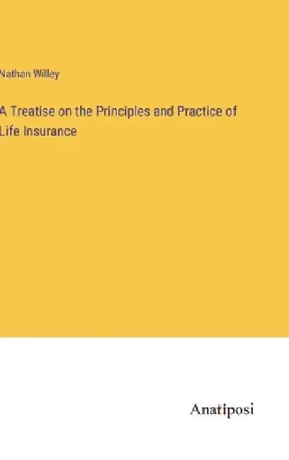 A Treatise on the Principles and Practice of Life Insurance by Nathan Willey