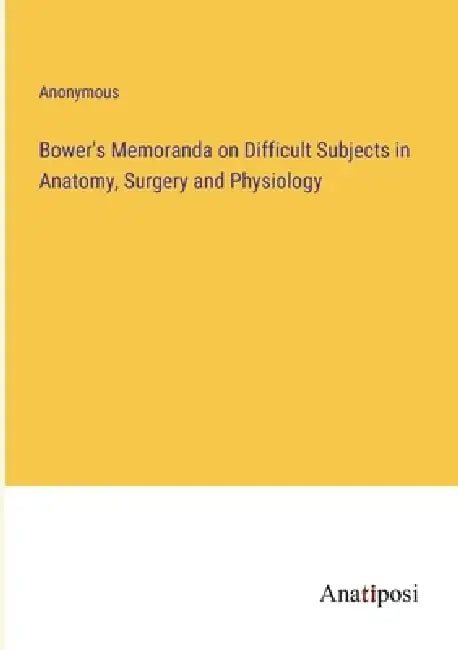 Bower's Memoranda on Difficult Subjects in Anatomy, Surgery and Physiology by Anonymous