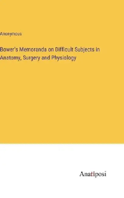 Bower's Memoranda on Difficult Subjects in Anatomy, Surgery and Physiology by Anonymous
