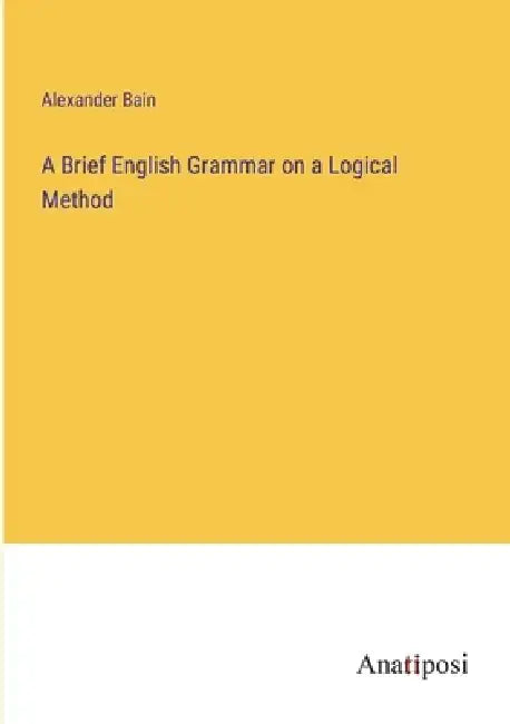 A Brief English Grammar on a Logical Method by Alexander Bain