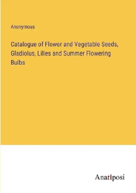 Catalogue of Flower and Vegetable Seeds, Gladiolus, Lilies and Summer Flowering Bulbs by Anonymous
