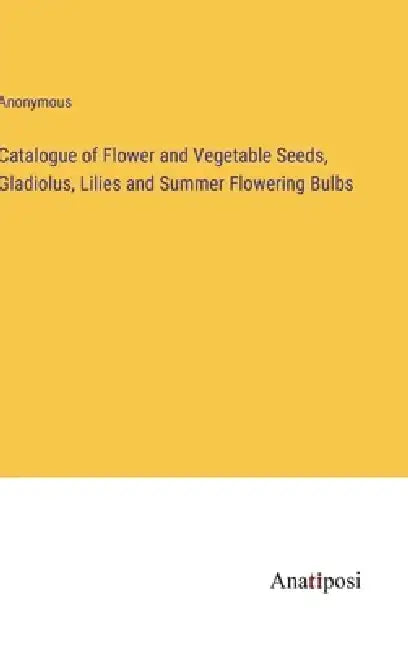 Catalogue of Flower and Vegetable Seeds, Gladiolus, Lilies and Summer Flowering Bulbs by Anonymous