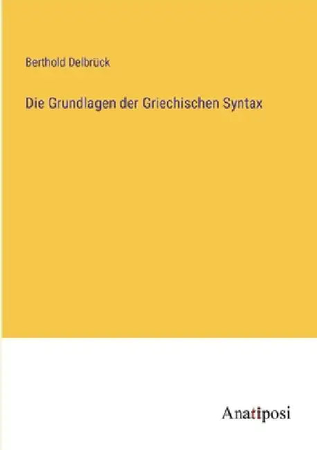 Die Grundlagen der Griechischen Syntax by Delbrück, Berthold