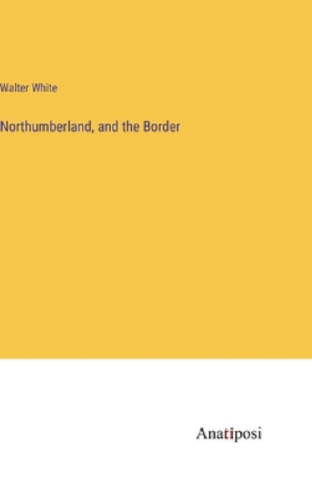 Northumberland, and the Border by Walter White