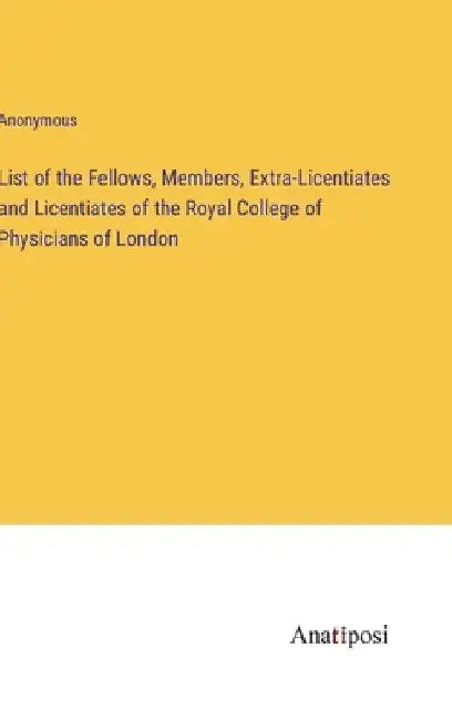 List of the Fellows, Members, Extra-Licentiates and Licentiates of the Royal College of Physicians of London by Anonymous