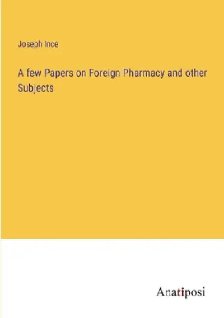A few Papers on Foreign Pharmacy and other Subjects by Joseph Ince