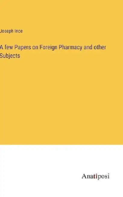 A few Papers on Foreign Pharmacy and other Subjects by Joseph Ince