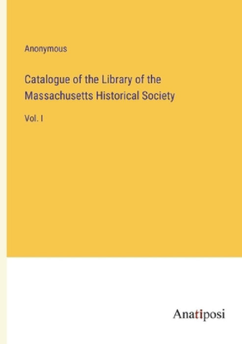 Catalogue of the Library of the Massachusetts Historical Society: Vol. I by Anonymous