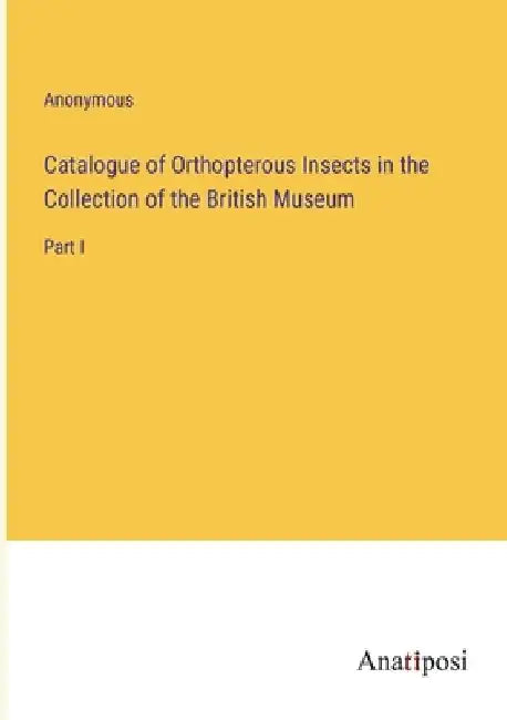 Catalogue of Orthopterous Insects in the Collection of the British Museum: Part I by Anonymous