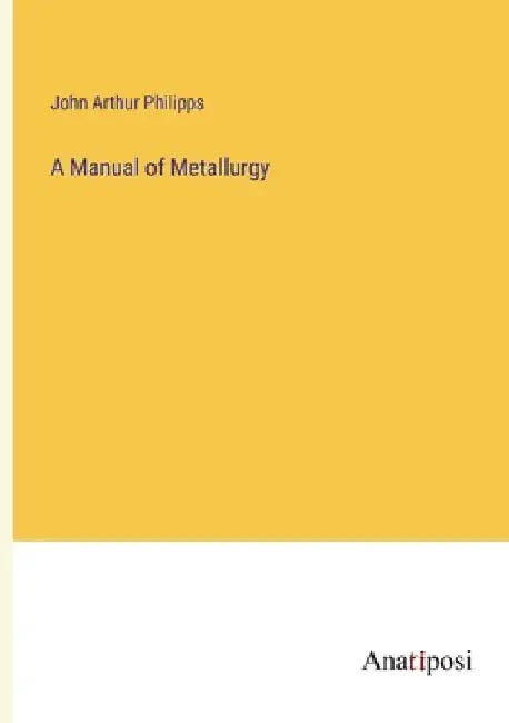 A Manual of Metallurgy by John Arthur Philipps