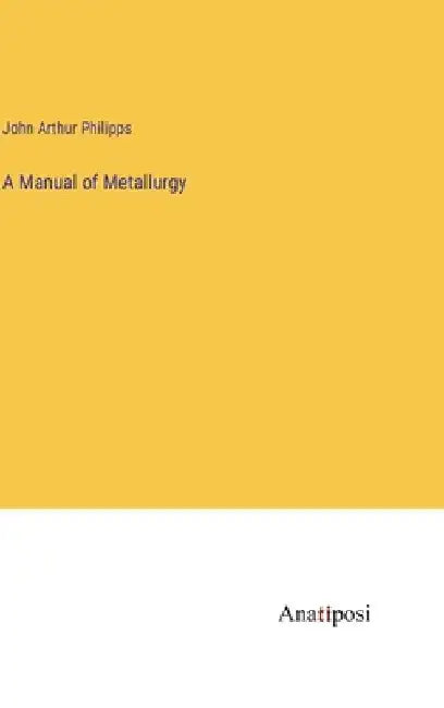 A Manual of Metallurgy by John Arthur Philipps