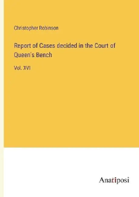 Report of Cases decided in the Court of Queen's Bench: Vol. XVI by Christopher Robinson