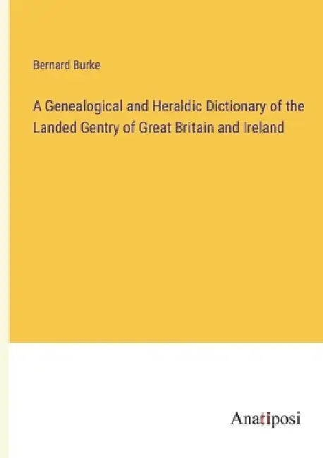 A Genealogical and Heraldic Dictionary of the Landed Gentry of Great Britain and Ireland by Bernard Burke