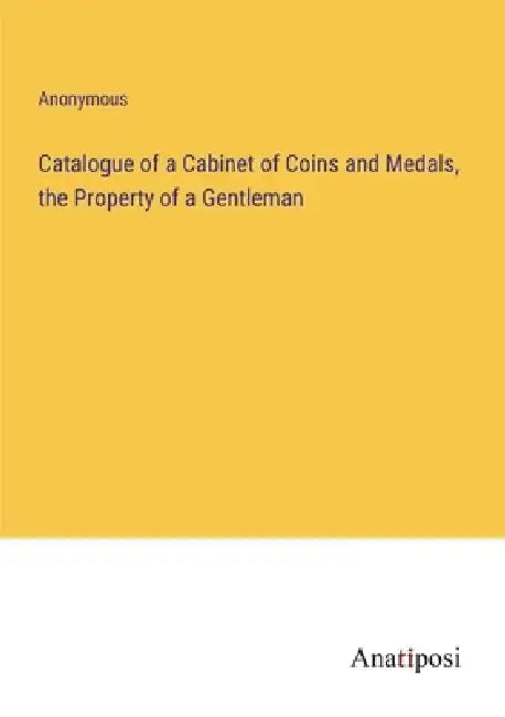 Catalogue of a Cabinet of Coins and Medals, the Property of a Gentleman by Anonymous