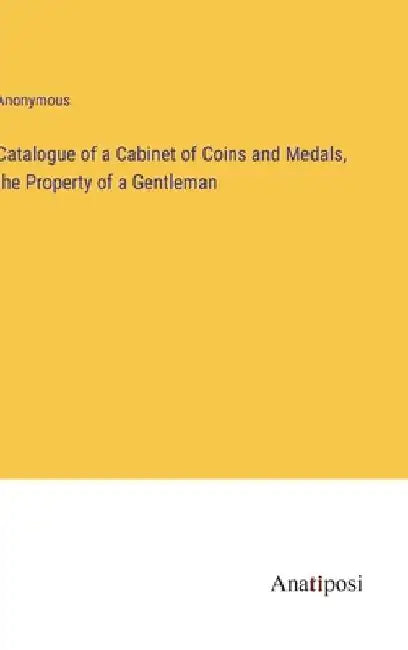 Catalogue of a Cabinet of Coins and Medals, the Property of a Gentleman by Anonymous