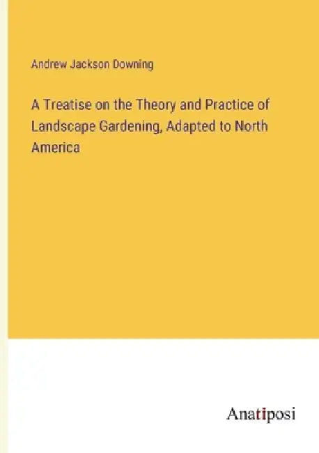 A Treatise on the Theory and Practice of Landscape Gardening, Adapted to North America by Andrew Jackson Downing