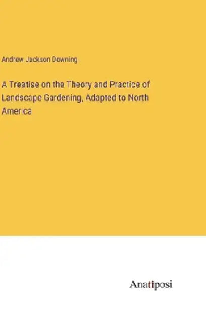 A Treatise on the Theory and Practice of Landscape Gardening, Adapted to North America by Andrew Jackson Downing