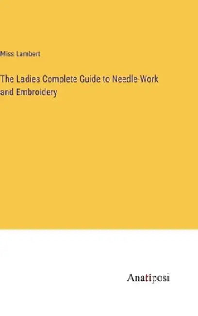 The Ladies Complete Guide to Needle-Work and Embroidery by Lambert