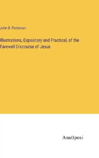 Illustrations, Expository and Practical, of the Farewell Discourse of Jesus by John B. Patterson