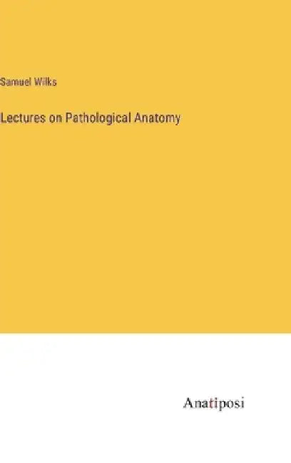 Lectures on Pathological Anatomy by Samuel Wilks