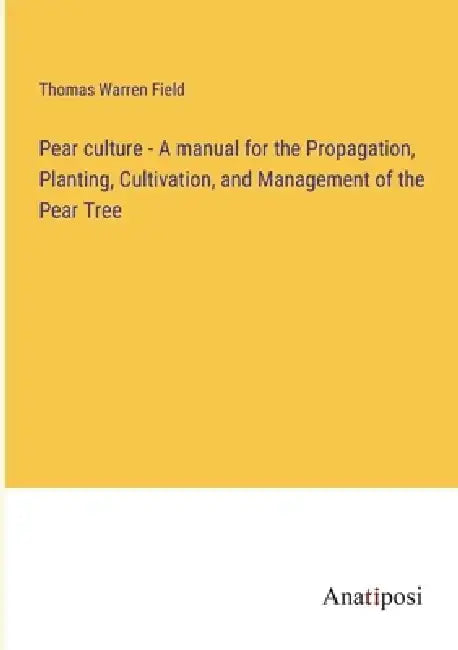Pear culture - A manual for the Propagation, Planting, Cultivation, and Management of the Pear Tree by Thomas Warren Field