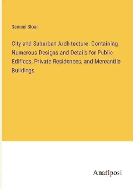 City and Suburban Architecture: Containing Numerous Designs and Details for Public Edifices, Private Residences, and Mercantile Buildings by Samuel Sloan