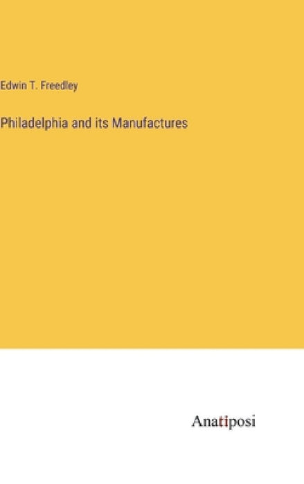 Philadelphia and its Manufactures by Edwin T. Freedley