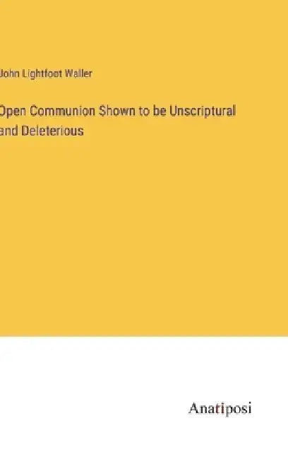 Open Communion Shown to be Unscriptural and Deleterious by John Lightfoot Waller